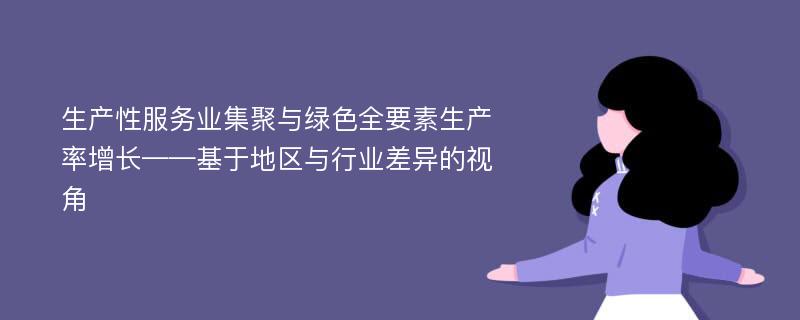 生产性服务业集聚与绿色全要素生产率增长——基于地区与行业差异的视角