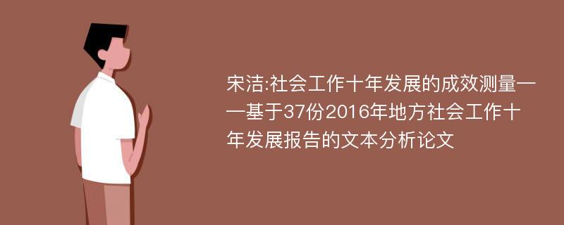 宋洁:社会工作十年发展的成效测量——基于37份2016年地方社会工作十年发展报告的文本分析论文