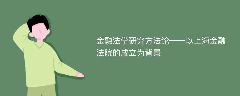 金融法学研究方法论——以上海金融法院的成立为背景