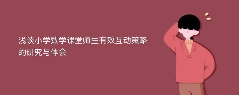 浅谈小学数学课堂师生有效互动策略的研究与体会