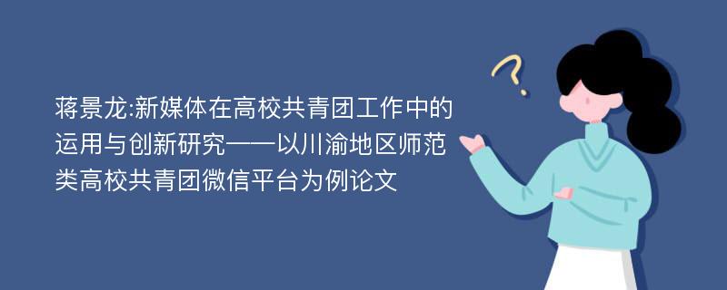 蒋景龙:新媒体在高校共青团工作中的运用与创新研究——以川渝地区师范类高校共青团微信平台为例论文