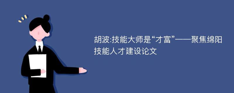 胡波:技能大师是“才富”——聚焦绵阳技能人才建设论文