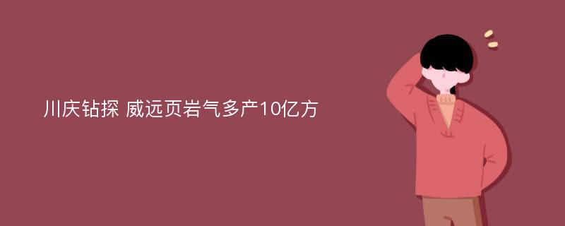 川庆钻探 威远页岩气多产10亿方