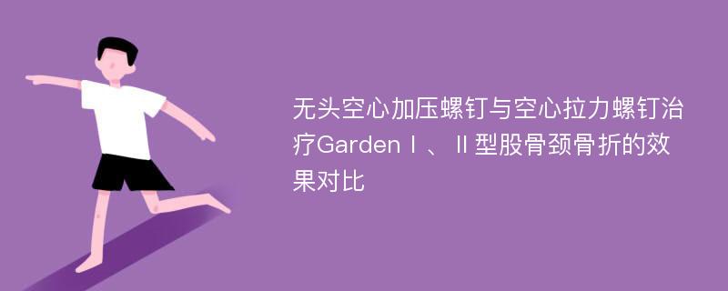 无头空心加压螺钉与空心拉力螺钉治疗GardenⅠ、Ⅱ型股骨颈骨折的效果对比