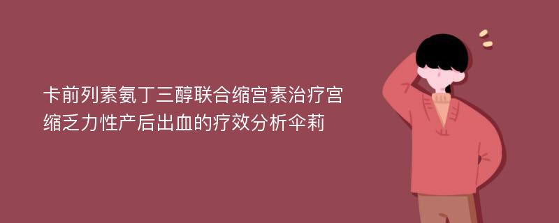 卡前列素氨丁三醇联合缩宫素治疗宫缩乏力性产后出血的疗效分析伞莉