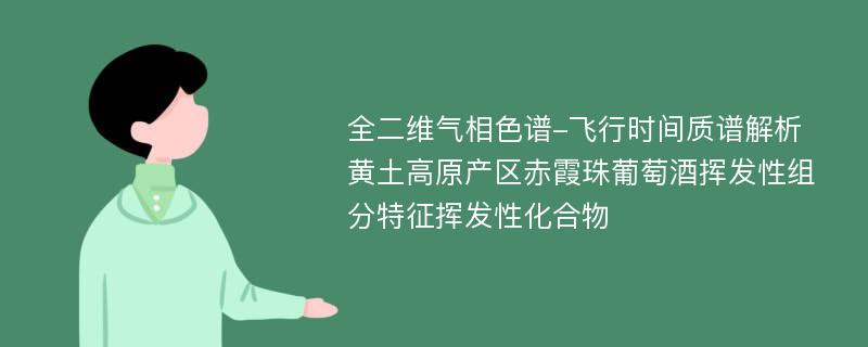 全二维气相色谱-飞行时间质谱解析黄土高原产区赤霞珠葡萄酒挥发性组分特征挥发性化合物