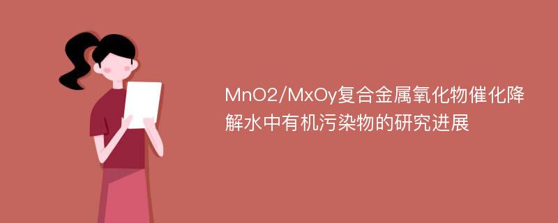 MnO2/MxOy复合金属氧化物催化降解水中有机污染物的研究进展