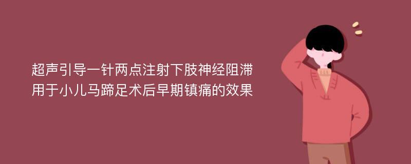 超声引导一针两点注射下肢神经阻滞用于小儿马蹄足术后早期镇痛的效果