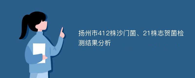 扬州市412株沙门菌、21株志贺菌检测结果分析