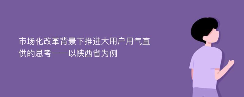 市场化改革背景下推进大用户用气直供的思考——以陕西省为例