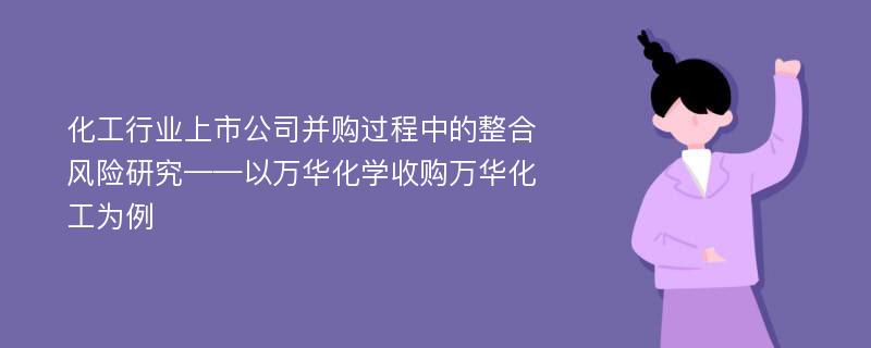 化工行业上市公司并购过程中的整合风险研究——以万华化学收购万华化工为例