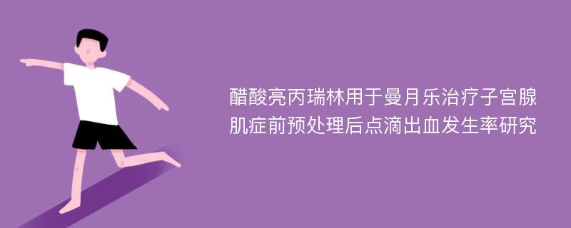 醋酸亮丙瑞林用于曼月乐治疗子宫腺肌症前预处理后点滴出血发生率研究