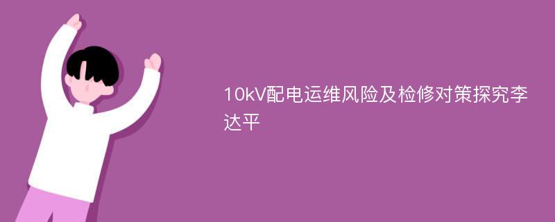 10kV配电运维风险及检修对策探究李达平