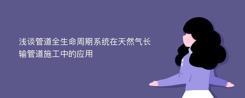 浅谈管道全生命周期系统在天然气长输管道施工中的应用