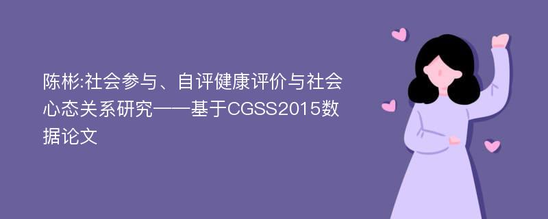 陈彬:社会参与、自评健康评价与社会心态关系研究——基于CGSS2015数据论文