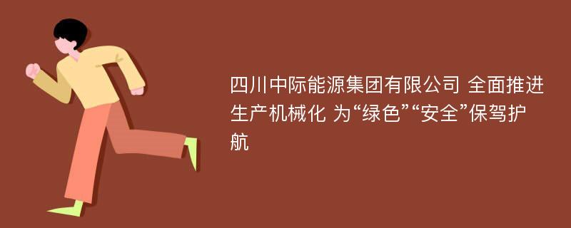 四川中际能源集团有限公司 全面推进生产机械化 为“绿色”“安全”保驾护航