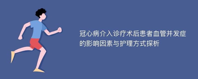 冠心病介入诊疗术后患者血管并发症的影响因素与护理方式探析