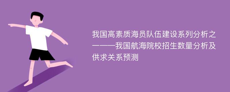 我国高素质海员队伍建设系列分析之一——我国航海院校招生数量分析及供求关系预测