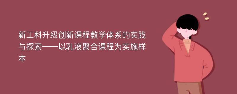 新工科升级创新课程教学体系的实践与探索——以乳液聚合课程为实施样本