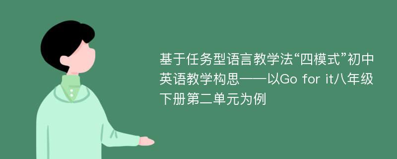 基于任务型语言教学法“四模式”初中英语教学构思——以Go for it八年级下册第二单元为例