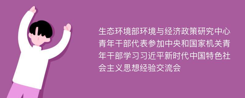 生态环境部环境与经济政策研究中心青年干部代表参加中央和国家机关青年干部学习习近平新时代中国特色社会主义思想经验交流会