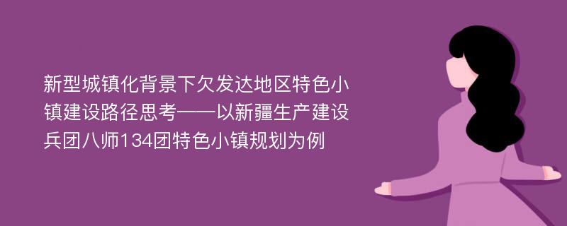 新型城镇化背景下欠发达地区特色小镇建设路径思考——以新疆生产建设兵团八师134团特色小镇规划为例