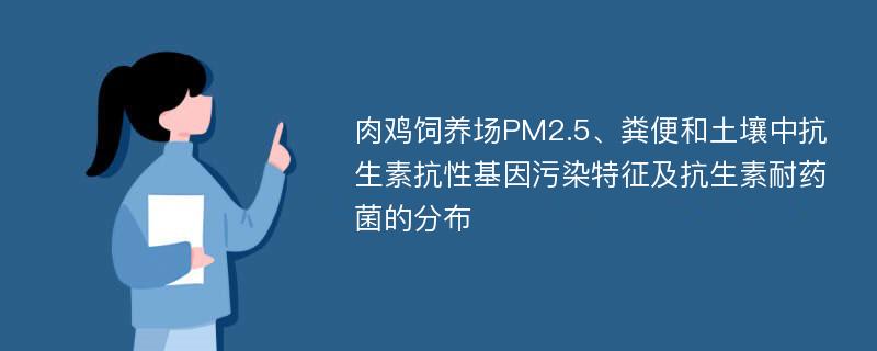 肉鸡饲养场PM2.5、粪便和土壤中抗生素抗性基因污染特征及抗生素耐药菌的分布