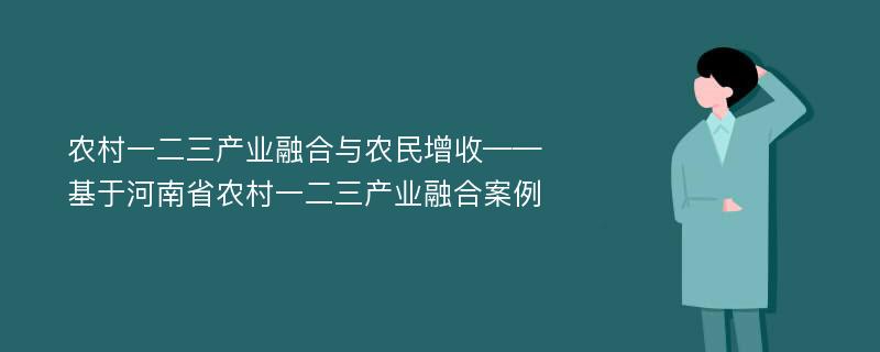 农村一二三产业融合与农民增收——基于河南省农村一二三产业融合案例