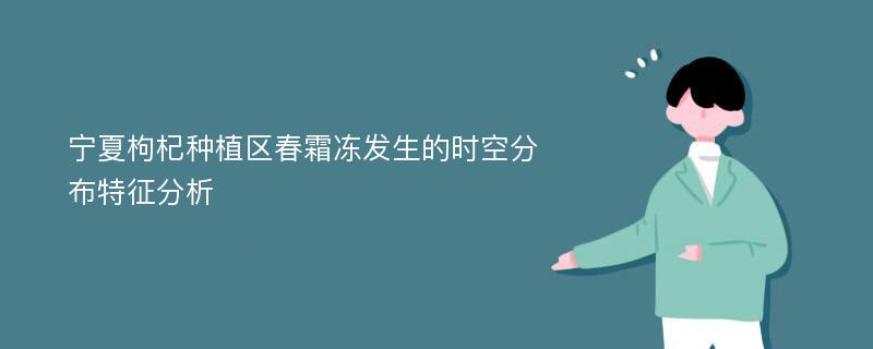 宁夏枸杞种植区春霜冻发生的时空分布特征分析