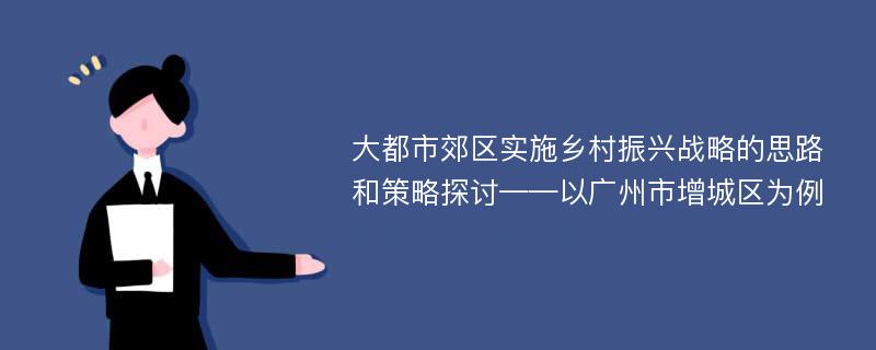 大都市郊区实施乡村振兴战略的思路和策略探讨——以广州市增城区为例