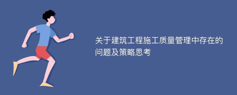 关于建筑工程施工质量管理中存在的问题及策略思考