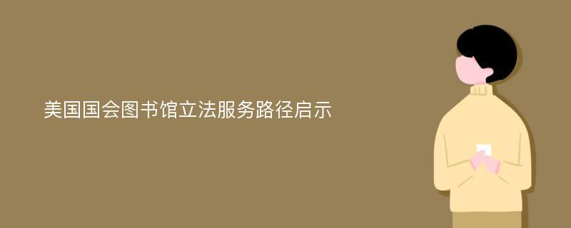 美国国会图书馆立法服务路径启示