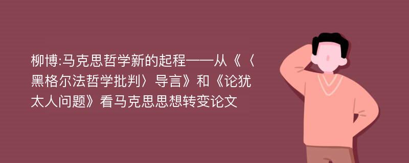 柳博:马克思哲学新的起程——从《〈黑格尔法哲学批判〉导言》和《论犹太人问题》看马克思思想转变论文