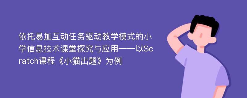 依托易加互动任务驱动教学模式的小学信息技术课堂探究与应用——以Scratch课程《小猫出题》为例