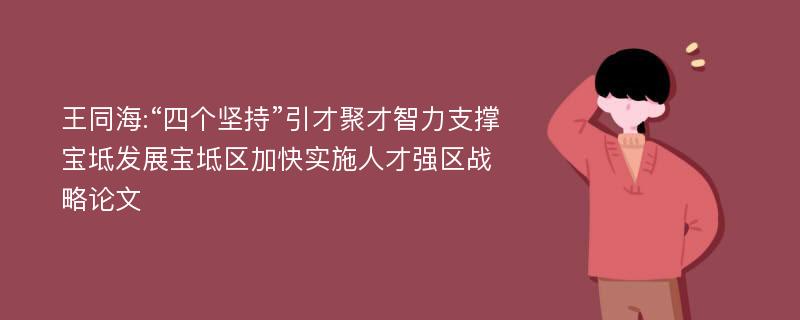 王同海:“四个坚持”引才聚才智力支撑宝坻发展宝坻区加快实施人才强区战略论文