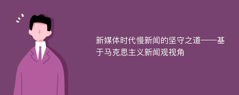 新媒体时代慢新闻的坚守之道——基于马克思主义新闻观视角