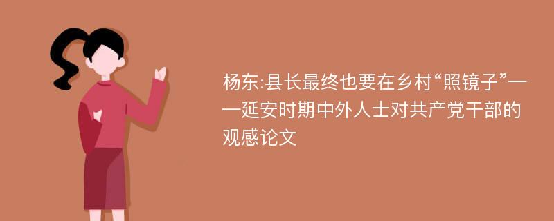 杨东:县长最终也要在乡村“照镜子”——延安时期中外人士对共产党干部的观感论文