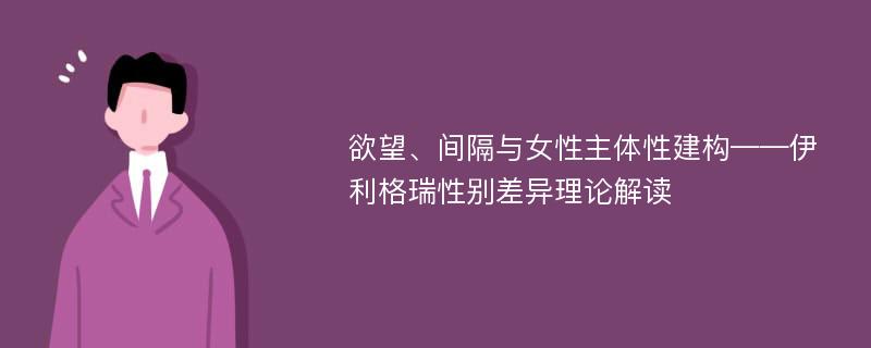 欲望、间隔与女性主体性建构——伊利格瑞性别差异理论解读