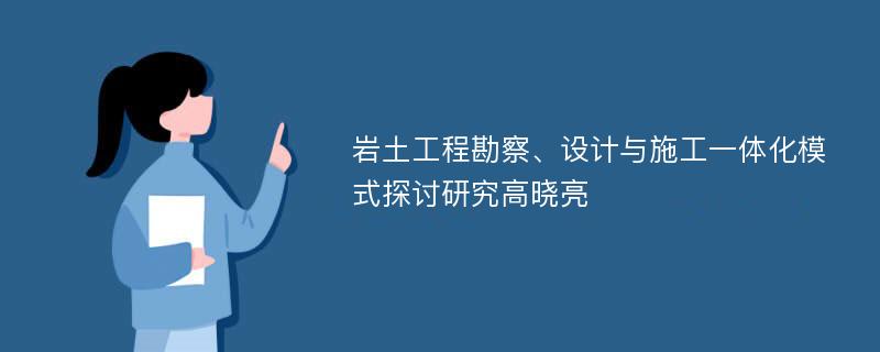 岩土工程勘察、设计与施工一体化模式探讨研究高晓亮