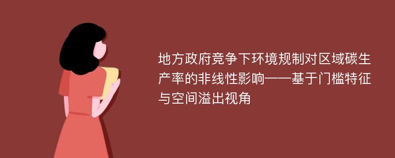 地方政府竞争下环境规制对区域碳生产率的非线性影响——基于门槛特征与空间溢出视角