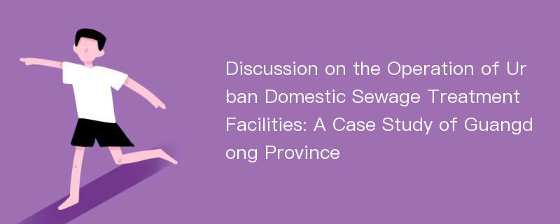 Discussion on the Operation of Urban Domestic Sewage Treatment Facilities: A Case Study of Guangdong Province