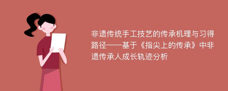 非遗传统手工技艺的传承机理与习得路径——基于《指尖上的传承》中非遗传承人成长轨迹分析