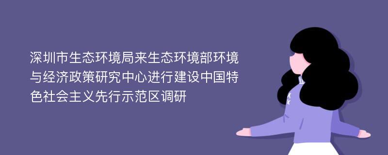 深圳市生态环境局来生态环境部环境与经济政策研究中心进行建设中国特色社会主义先行示范区调研