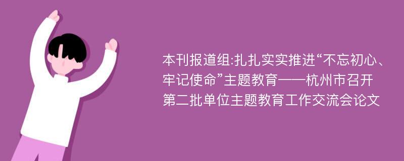 本刊报道组:扎扎实实推进“不忘初心、牢记使命”主题教育——杭州市召开第二批单位主题教育工作交流会论文