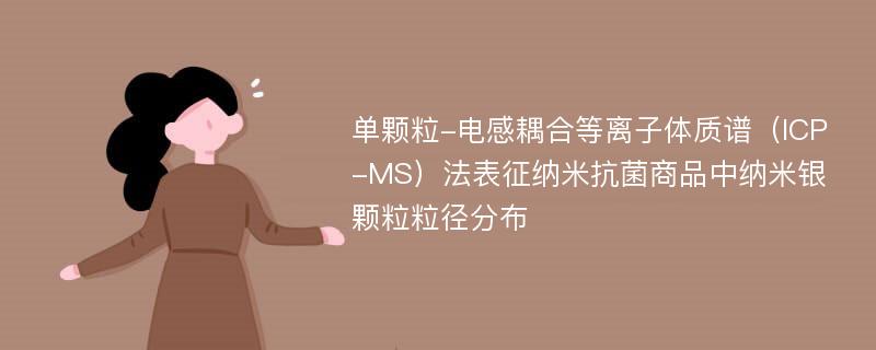 单颗粒-电感耦合等离子体质谱（ICP-MS）法表征纳米抗菌商品中纳米银颗粒粒径分布