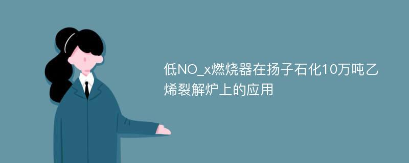 低NO_x燃烧器在扬子石化10万吨乙烯裂解炉上的应用