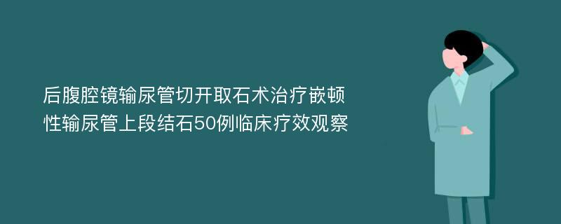 后腹腔镜输尿管切开取石术治疗嵌顿性输尿管上段结石50例临床疗效观察