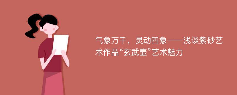 气象万千，灵动四象——浅谈紫砂艺术作品“玄武壶”艺术魅力