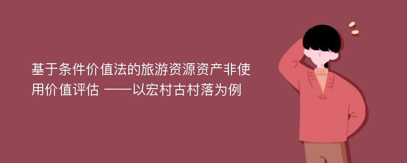 基于条件价值法的旅游资源资产非使用价值评估 ——以宏村古村落为例