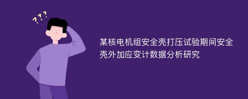 某核电机组安全壳打压试验期间安全壳外加应变计数据分析研究